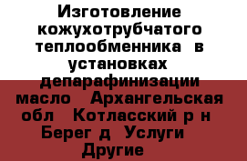 Изготовление кожухотрубчатого теплообменника  в установках депарафинизации масло - Архангельская обл., Котласский р-н, Берег д. Услуги » Другие   